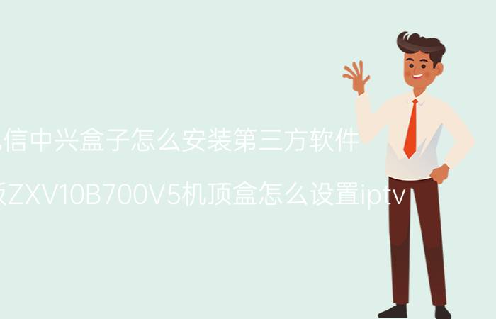 电信中兴盒子怎么安装第三方软件 电信版ZXV10B700V5机顶盒怎么设置iptv？